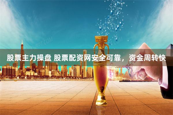 股票主力操盘 股票配资网安全可靠，资金周转快