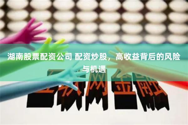湖南股票配资公司 配资炒股，高收益背后的风险与机遇