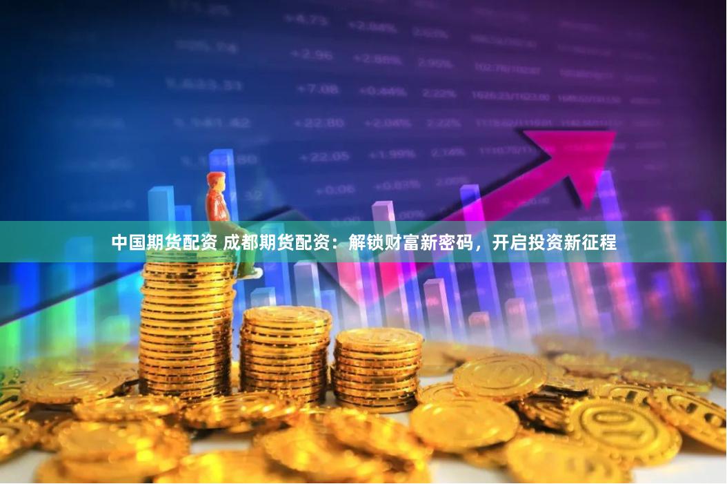 中国期货配资 成都期货配资：解锁财富新密码，开启投资新征程