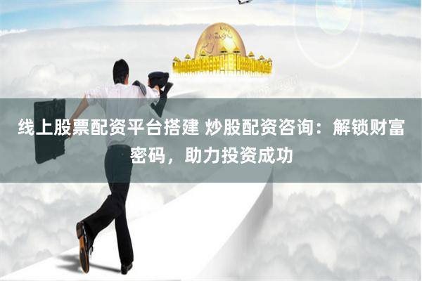 线上股票配资平台搭建 炒股配资咨询：解锁财富密码，助力投资成功