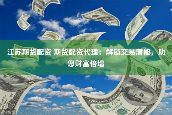 江苏期货配资 期货配资代理：解锁交易潜能，助您财富倍增