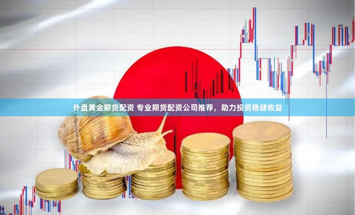 外盘黄金期货配资 专业期货配资公司推荐，助力投资稳健收益