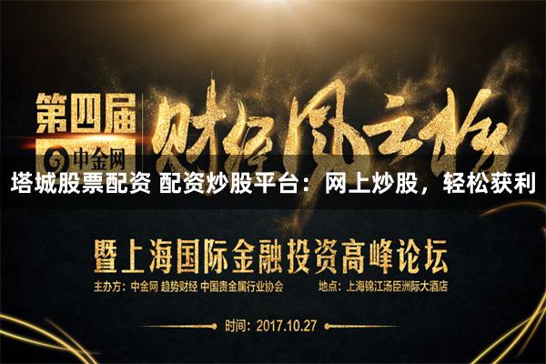 塔城股票配资 配资炒股平台：网上炒股，轻松获利