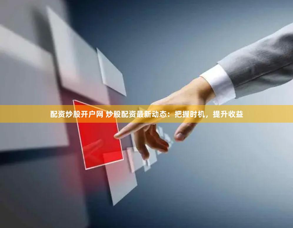配资炒股开户网 炒股配资最新动态：把握时机，提升收益