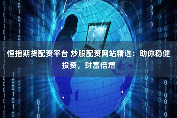 恒指期货配资平台 炒股配资网站精选：助你稳健投资，财富倍增