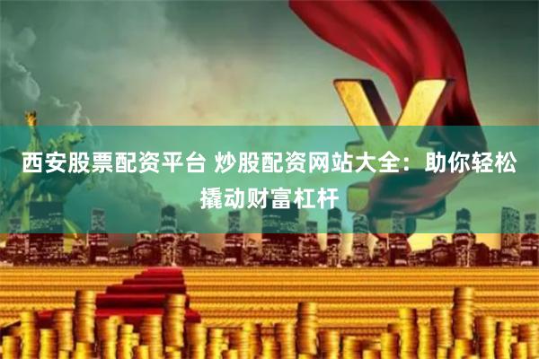 西安股票配资平台 炒股配资网站大全：助你轻松撬动财富杠杆
