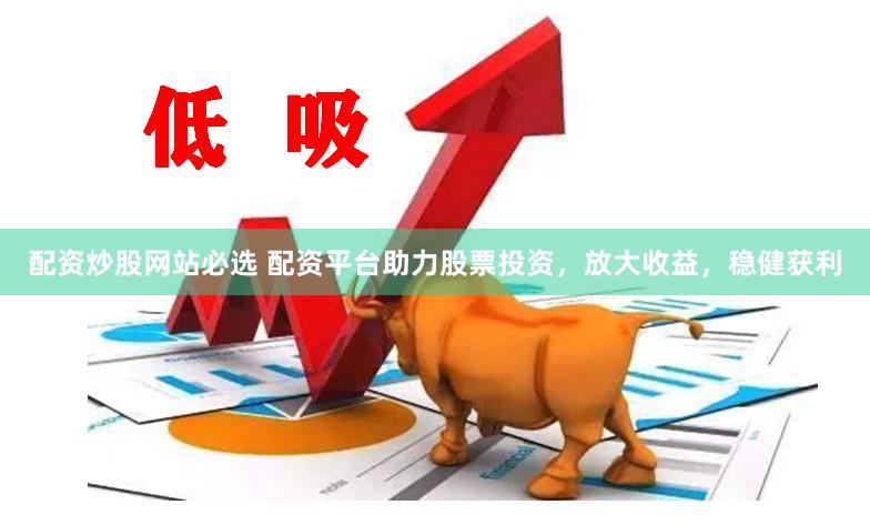 配资炒股网站必选 配资平台助力股票投资，放大收益，稳健获利