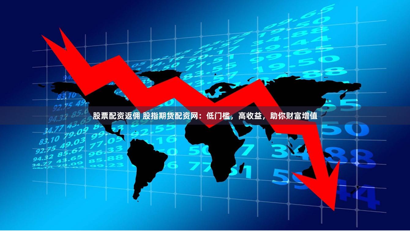 股票配资返佣 股指期货配资网：低门槛，高收益，助你财富增值