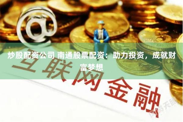 炒股配资公司 南通股票配资：助力投资，成就财富梦想