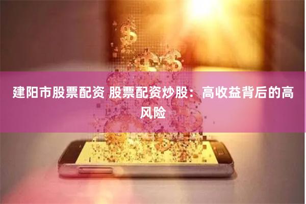 建阳市股票配资 股票配资炒股：高收益背后的高风险