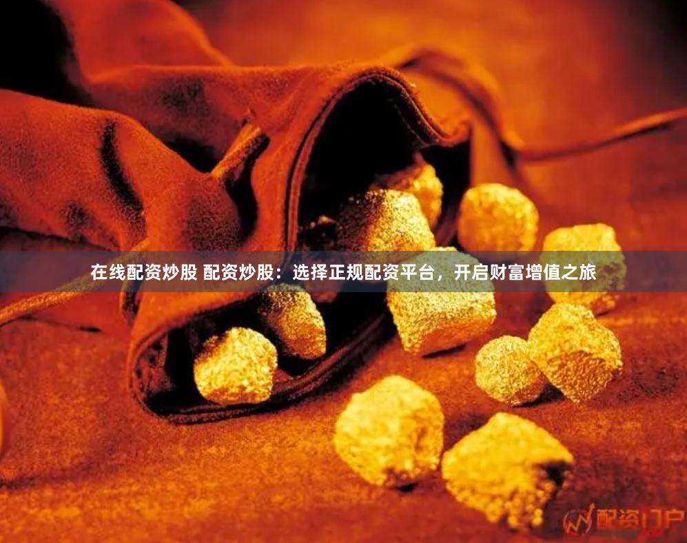 在线配资炒股 配资炒股：选择正规配资平台，开启财富增值之旅