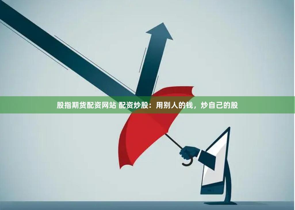 股指期货配资网站 配资炒股：用别人的钱，炒自己的股