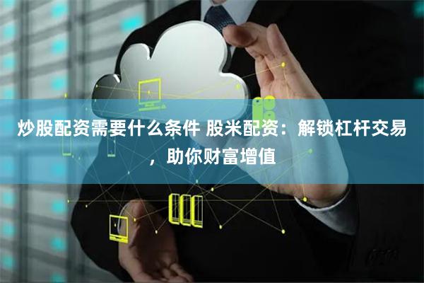 炒股配资需要什么条件 股米配资：解锁杠杆交易，助你财富增值