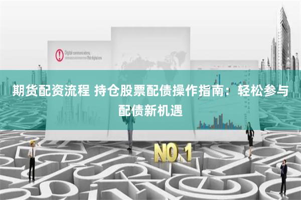 期货配资流程 持仓股票配债操作指南：轻松参与配债新机遇