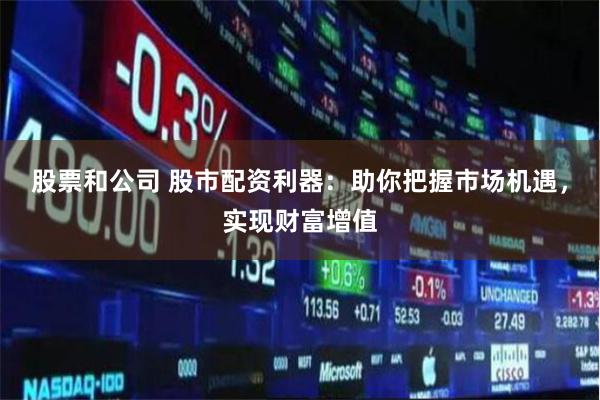 股票和公司 股市配资利器：助你把握市场机遇，实现财富增值