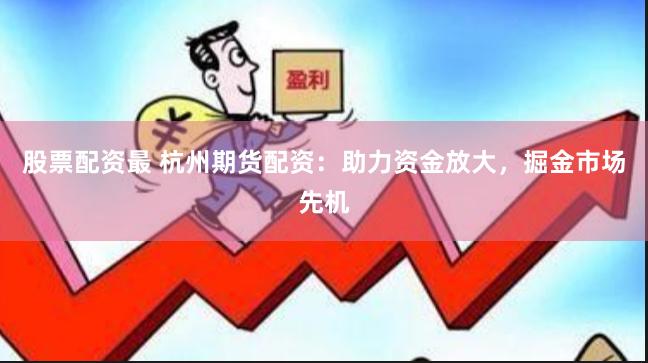 股票配资最 杭州期货配资：助力资金放大，掘金市场先机