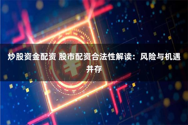 炒股资金配资 股市配资合法性解读：风险与机遇并存