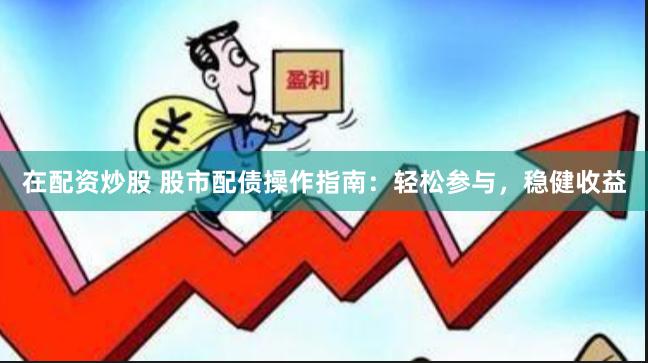 在配资炒股 股市配债操作指南：轻松参与，稳健收益