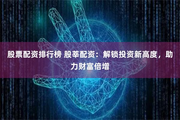 股票配资排行榜 股莘配资：解锁投资新高度，助力财富倍增