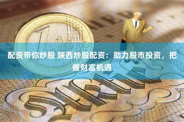 配资带你炒股 陕西炒股配资：助力股市投资，把握财富机遇