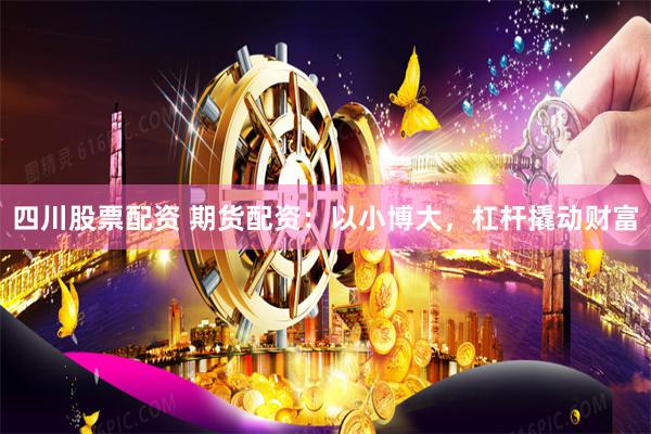 四川股票配资 期货配资：以小博大，杠杆撬动财富