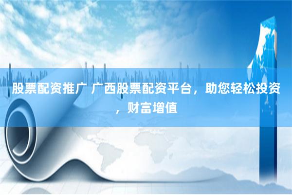 股票配资推广 广西股票配资平台，助您轻松投资，财富增值