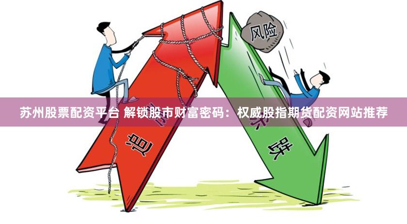 苏州股票配资平台 解锁股市财富密码：权威股指期货配资网站推荐