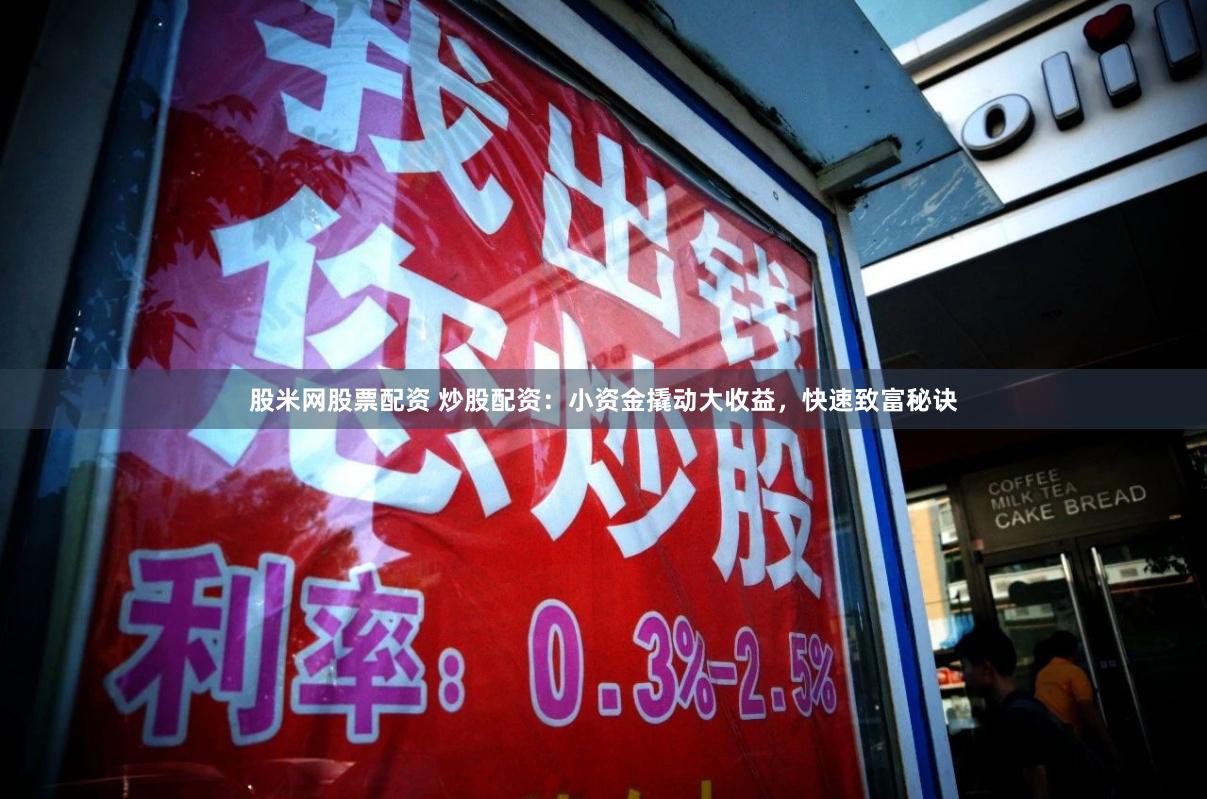 股米网股票配资 炒股配资：小资金撬动大收益，快速致富秘诀