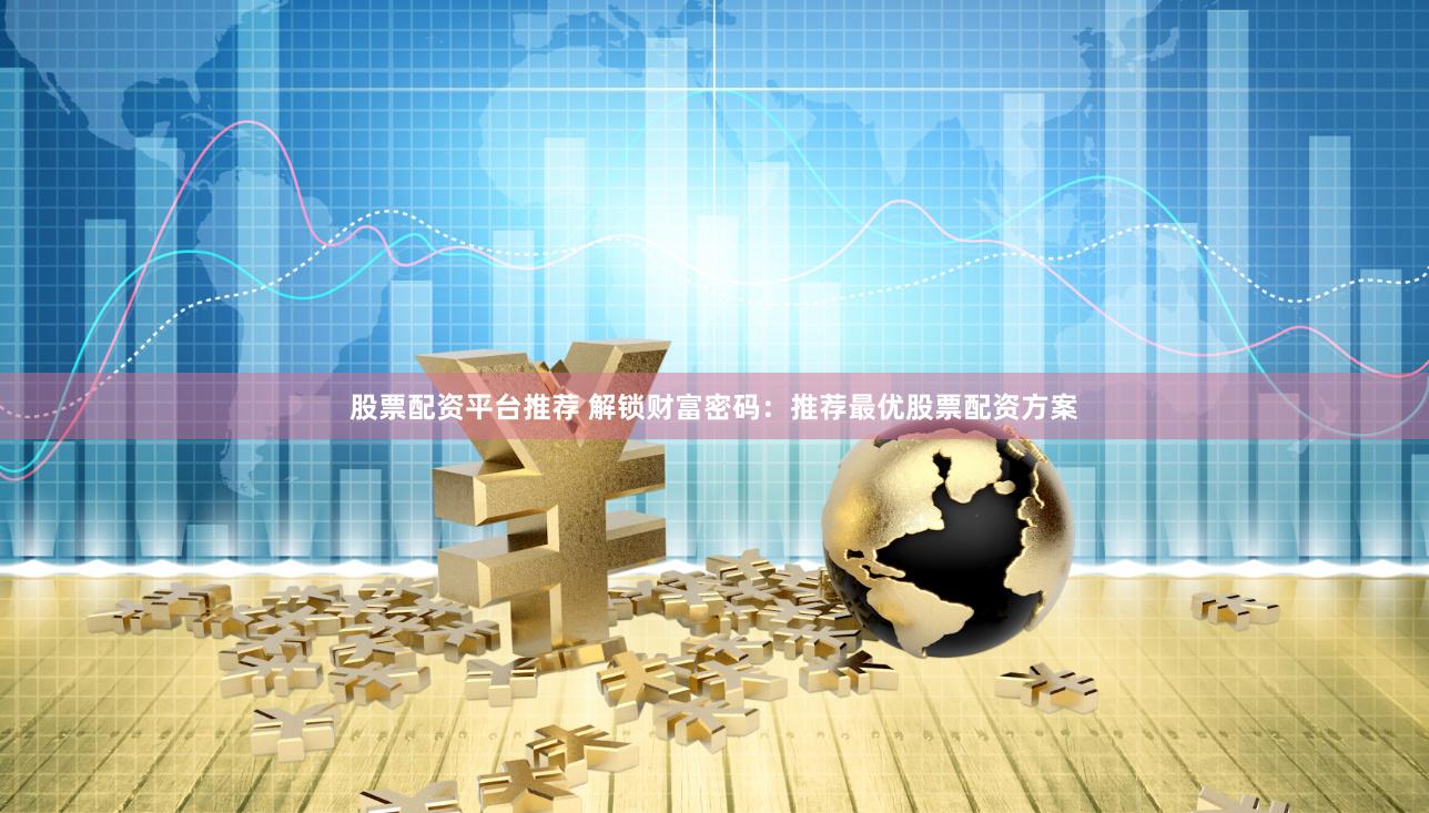 股票配资平台推荐 解锁财富密码：推荐最优股票配资方案