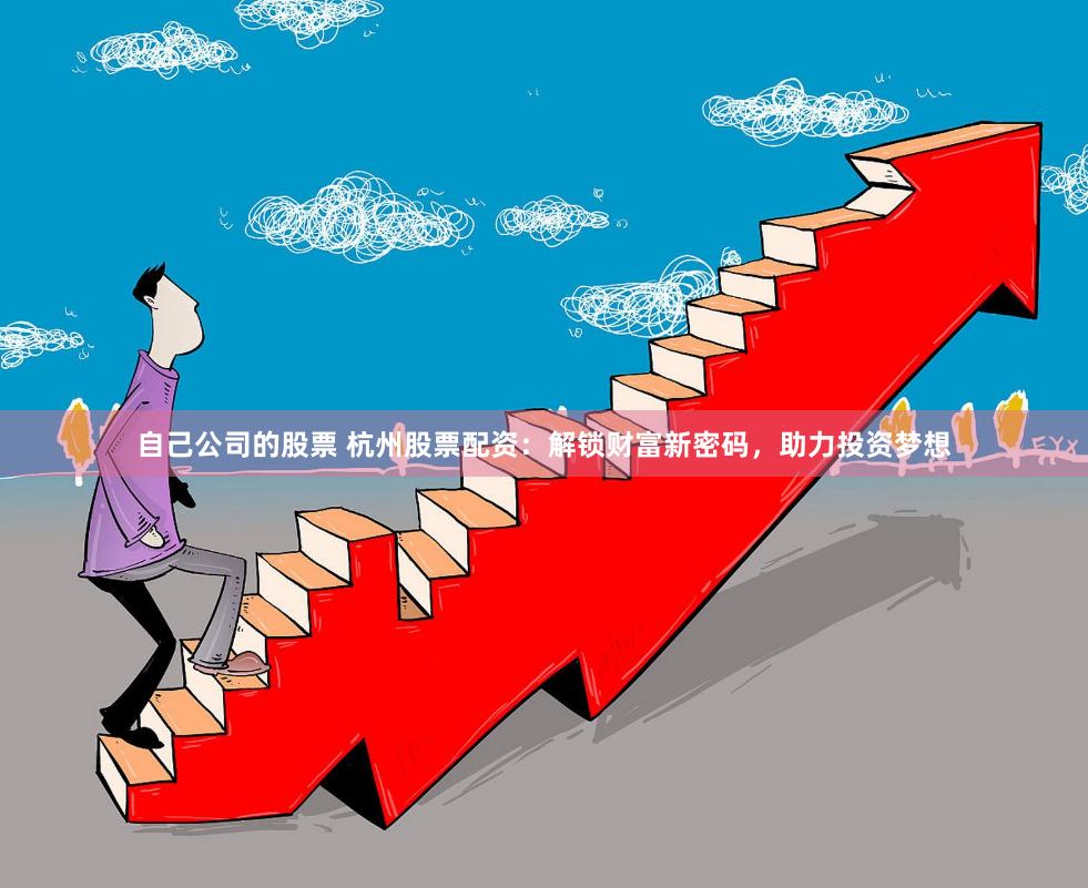 自己公司的股票 杭州股票配资：解锁财富新密码，助力投资梦想