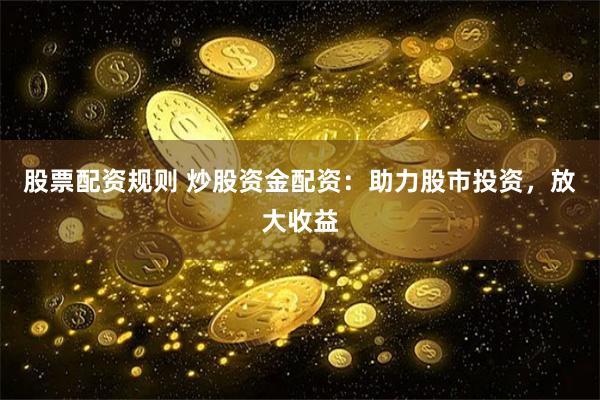 股票配资规则 炒股资金配资：助力股市投资，放大收益