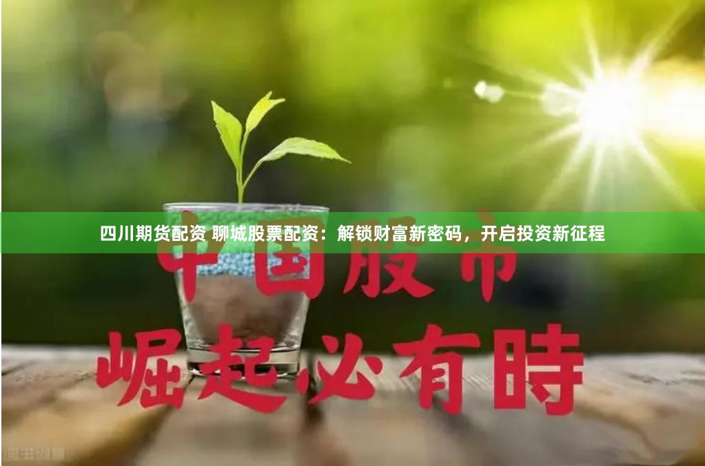 四川期货配资 聊城股票配资：解锁财富新密码，开启投资新征程