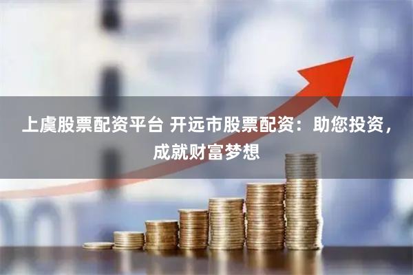 上虞股票配资平台 开远市股票配资：助您投资，成就财富梦想