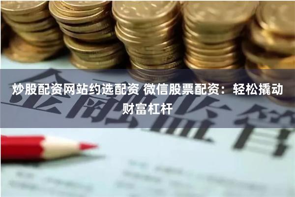 炒股配资网站约选配资 微信股票配资：轻松撬动财富杠杆