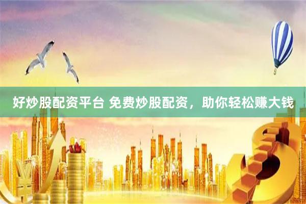好炒股配资平台 免费炒股配资，助你轻松赚大钱