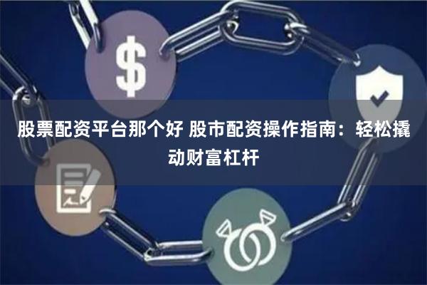 股票配资平台那个好 股市配资操作指南：轻松撬动财富杠杆
