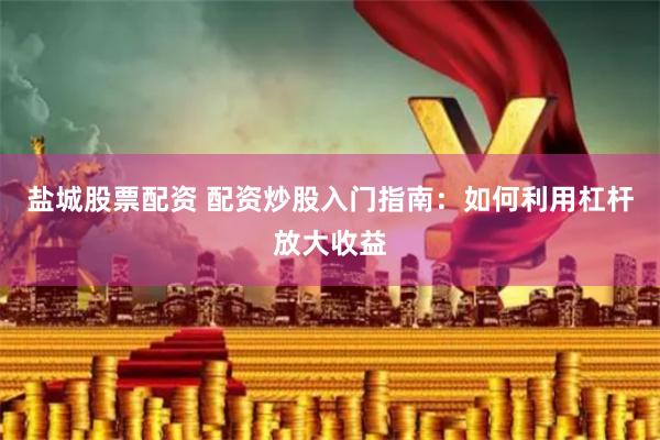 盐城股票配资 配资炒股入门指南：如何利用杠杆放大收益