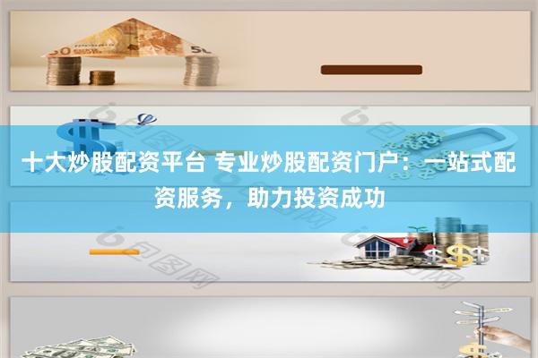 十大炒股配资平台 专业炒股配资门户：一站式配资服务，助力投资成功