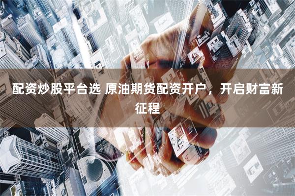 配资炒股平台选 原油期货配资开户，开启财富新征程
