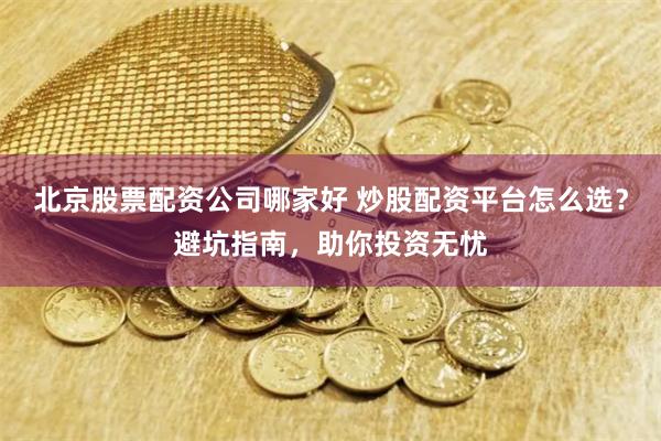 北京股票配资公司哪家好 炒股配资平台怎么选？避坑指南，助你投资无忧