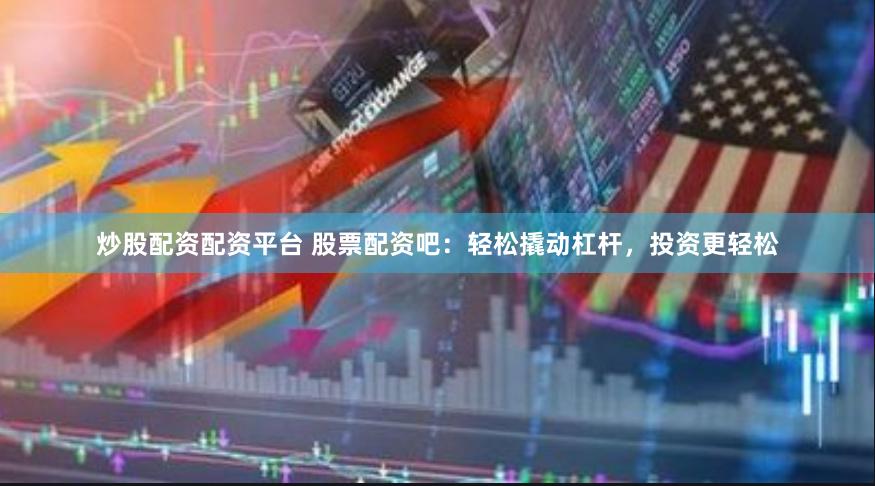 炒股配资配资平台 股票配资吧：轻松撬动杠杆，投资更轻松