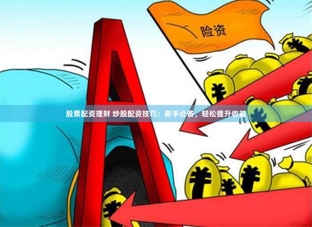 股票配资理财 炒股配资技巧：新手必备，轻松提升收益