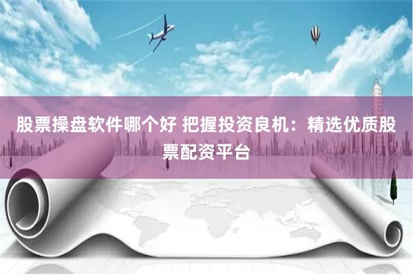 股票操盘软件哪个好 把握投资良机：精选优质股票配资平台