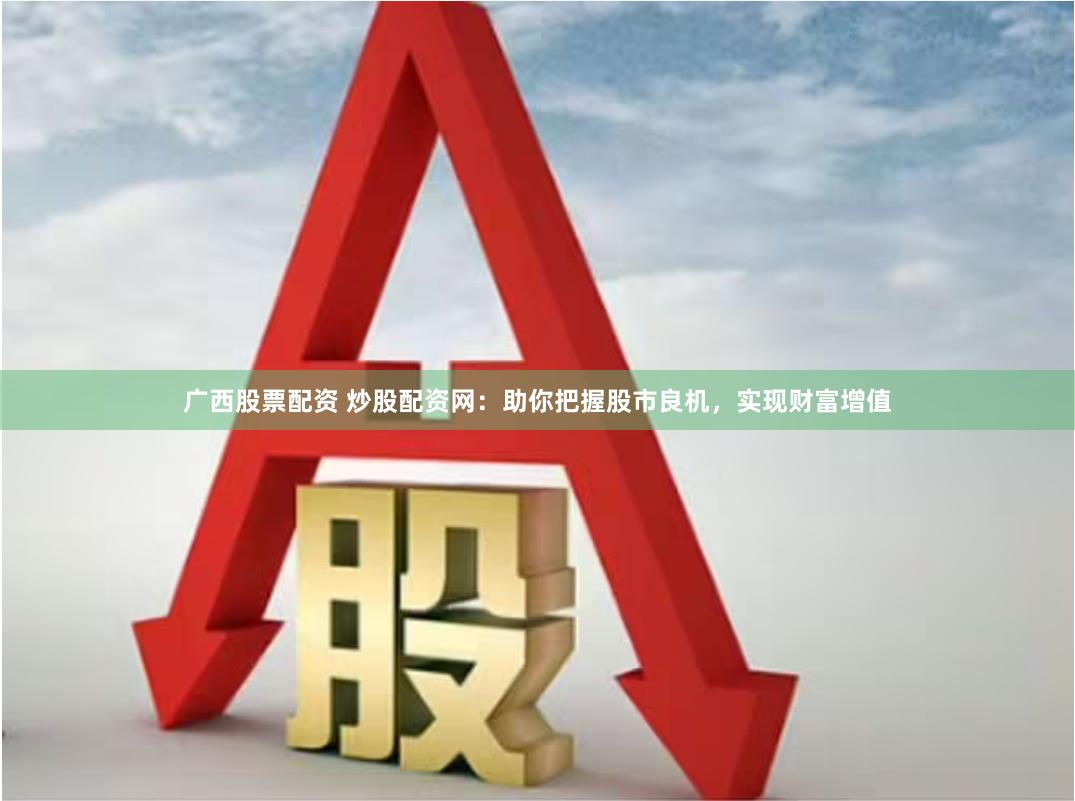 广西股票配资 炒股配资网：助你把握股市良机，实现财富增值