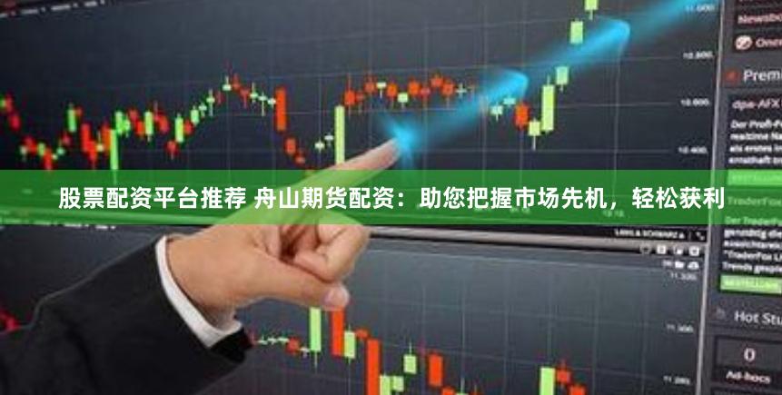 股票配资平台推荐 舟山期货配资：助您把握市场先机，轻松获利