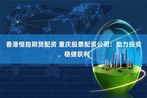 香港恒指期货配资 重庆股票配资公司：助力投资，稳健获利