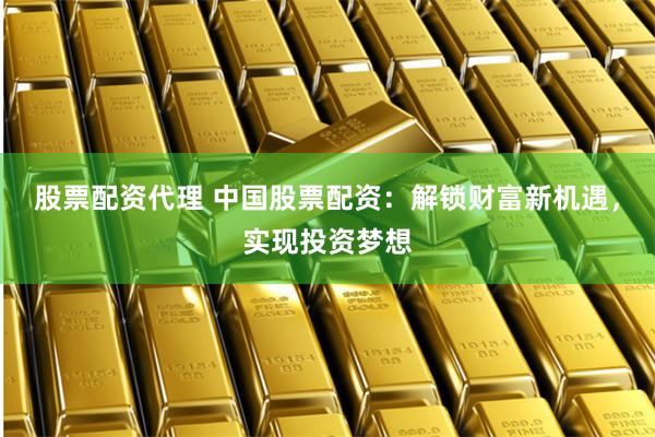 股票配资代理 中国股票配资：解锁财富新机遇，实现投资梦想