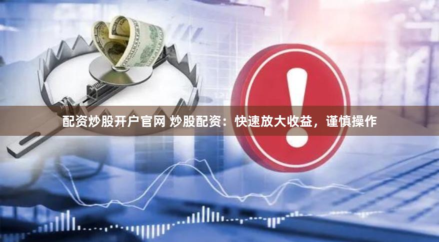 配资炒股开户官网 炒股配资：快速放大收益，谨慎操作