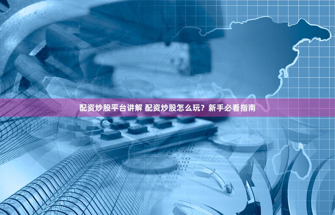 配资炒股平台讲解 配资炒股怎么玩？新手必看指南