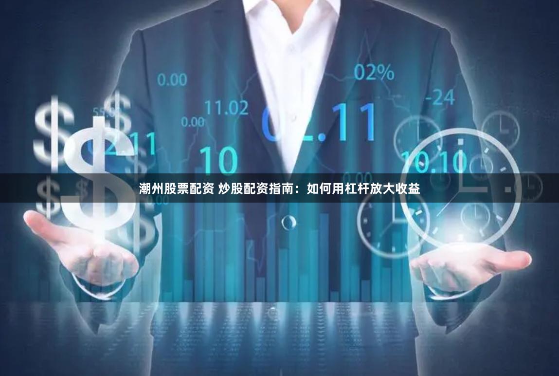 潮州股票配资 炒股配资指南：如何用杠杆放大收益